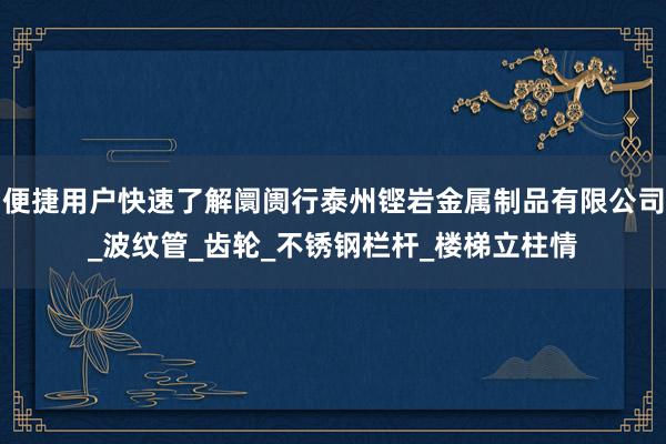 便捷用户快速了解阛阓行泰州铿岩金属制品有限公司_波纹管_齿轮_不锈钢栏杆_楼梯立柱情
