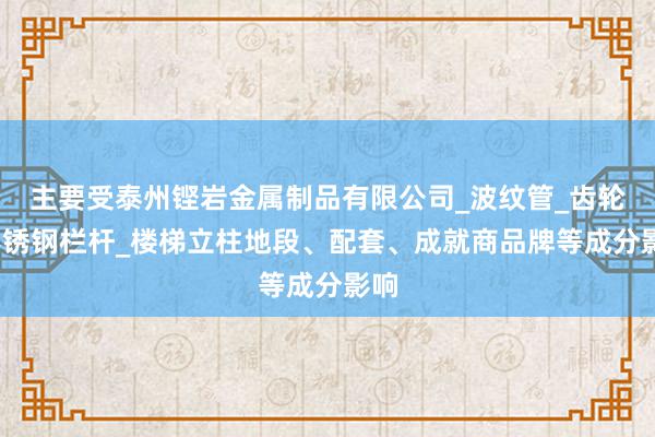 主要受泰州铿岩金属制品有限公司_波纹管_齿轮_不锈钢栏杆_楼梯立柱地段、配套、成就商品牌等成分影响