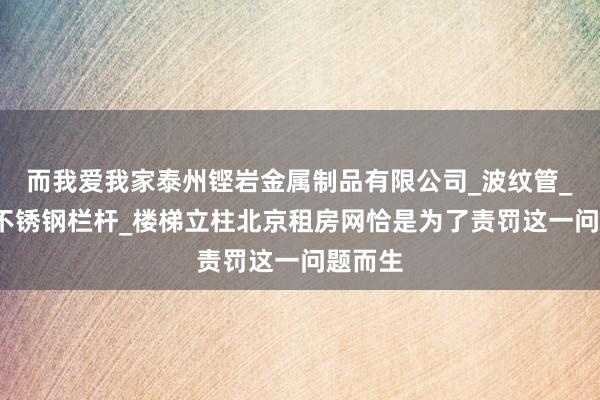 而我爱我家泰州铿岩金属制品有限公司_波纹管_齿轮_不锈钢栏杆_楼梯立柱北京租房网恰是为了责罚这一问题而生